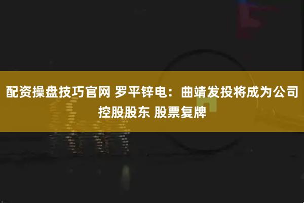 配资操盘技巧官网 罗平锌电：曲靖发投将成为公司控股股东 股票复牌