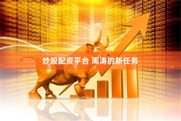 炒股配资平台 周涛的新任务