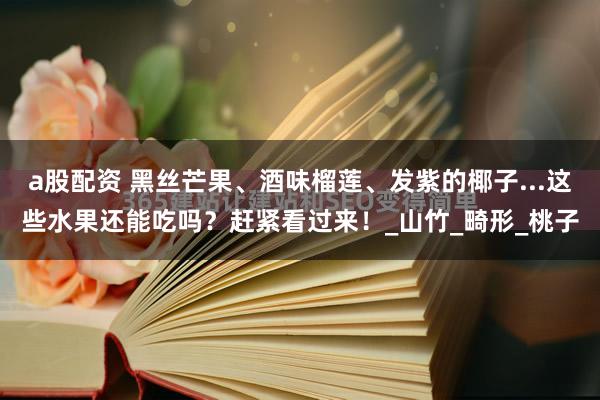 a股配资 黑丝芒果、酒味榴莲、发紫的椰子...这些水果还能吃吗？赶紧看过来！_山竹_畸形_桃子