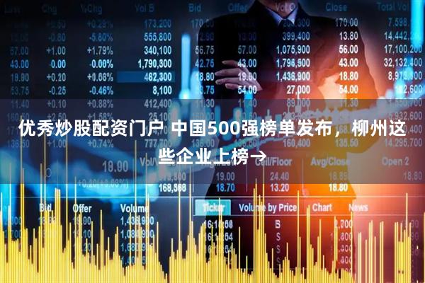 优秀炒股配资门户 中国500强榜单发布，柳州这些企业上榜→