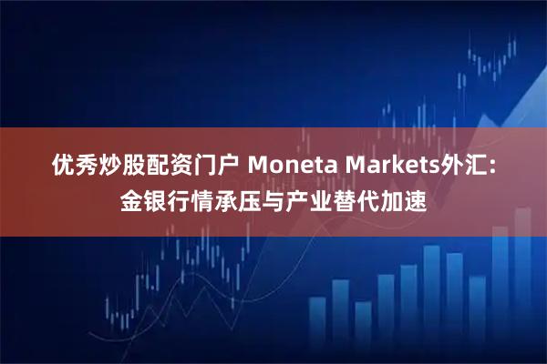 优秀炒股配资门户 Moneta Markets外汇:金银行情承压与产业替代加速