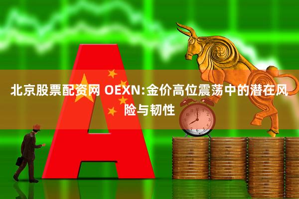 北京股票配资网 OEXN:金价高位震荡中的潜在风险与韧性