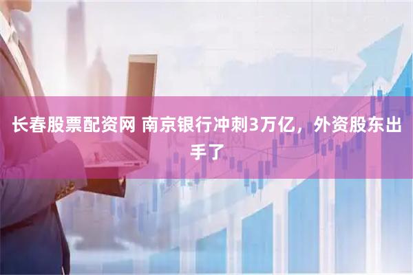 长春股票配资网 南京银行冲刺3万亿，外资股东出手了