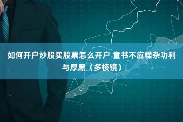 如何开户炒股买股票怎么开户 童书不应糅杂功利与厚黑（多棱镜）