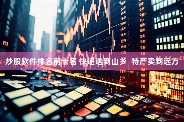 炒股软件排名前十名 快递送到山乡  特产卖到远方