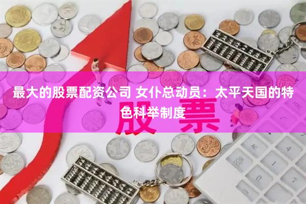 最大的股票配资公司 女仆总动员：太平天国的特色科举制度
