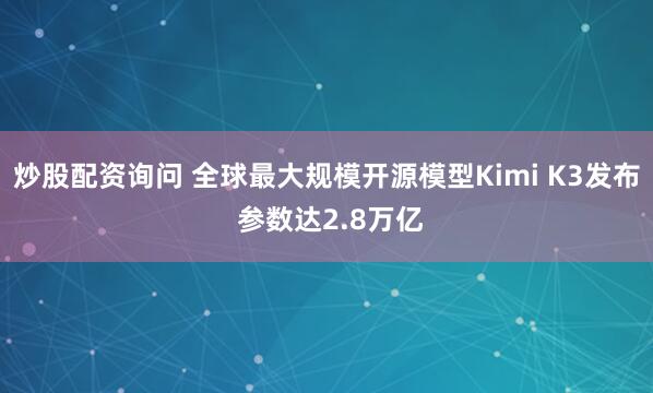 炒股配资询问 全球最大规模开源模型Kimi K3发布 参数达2.8万亿