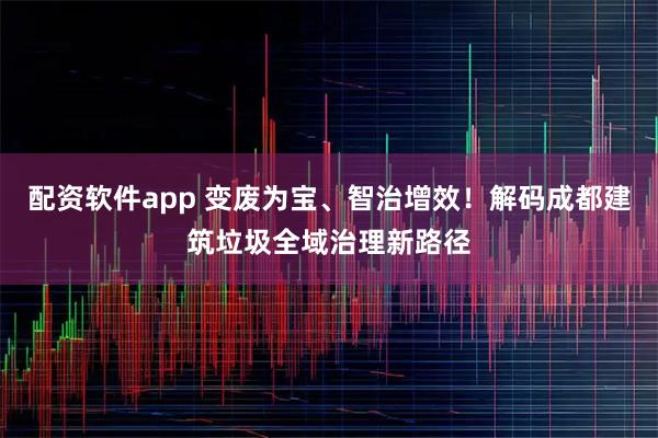 配资软件app 变废为宝、智治增效！解码成都建筑垃圾全域治理新路径